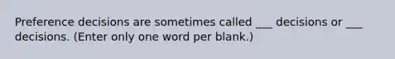 Preference decisions are sometimes called ___ decisions or ___ decisions. (Enter only one word per blank.)