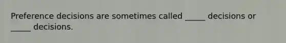 Preference decisions are sometimes called _____ decisions or _____ decisions.