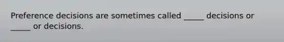 Preference decisions are sometimes called _____ decisions or _____ or decisions.