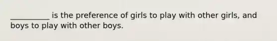 __________ is the preference of girls to play with other girls, and boys to play with other boys.