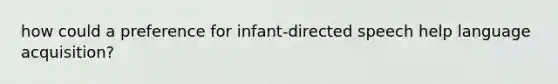 how could a preference for infant-directed speech help language acquisition?