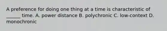 A preference for doing one thing at a time is characteristic of ______ time. A. power distance B. polychronic C. low-context D. monochronic