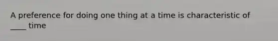 A preference for doing one thing at a time is characteristic of ____ time