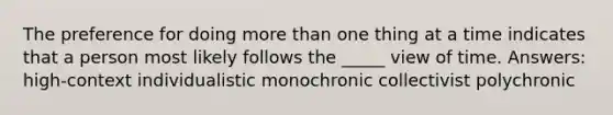 The preference for doing more than one thing at a time indicates that a person most likely follows the _____ view of time. Answers: high-context individualistic monochronic collectivist polychronic