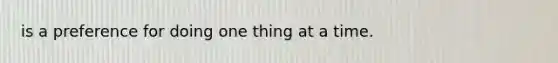 is a preference for doing one thing at a time.