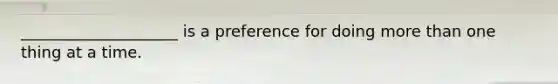 ____________________ is a preference for doing more than one thing at a time.