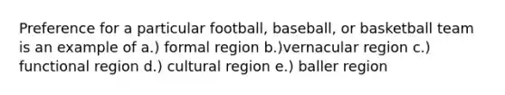 Preference for a particular football, baseball, or basketball team is an example of a.) formal region b.)vernacular region c.) functional region d.) cultural region e.) baller region