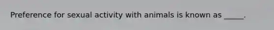 Preference for sexual activity with animals is known as _____.