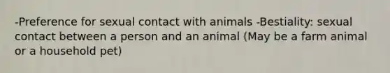 -Preference for sexual contact with animals -Bestiality: sexual contact between a person and an animal (May be a farm animal or a household pet)