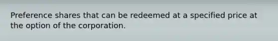 Preference shares that can be redeemed at a specified price at the option of the corporation.