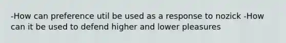 -How can preference util be used as a response to nozick -How can it be used to defend higher and lower pleasures