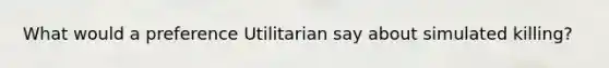 What would a preference Utilitarian say about simulated killing?