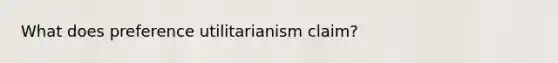 What does preference utilitarianism claim?