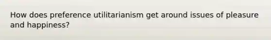 How does preference utilitarianism get around issues of pleasure and happiness?