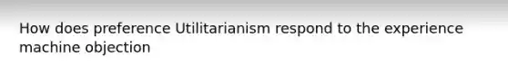 How does preference Utilitarianism respond to the experience machine objection