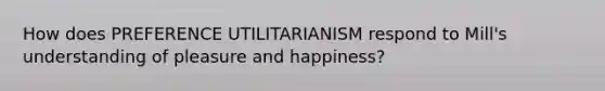 How does PREFERENCE UTILITARIANISM respond to Mill's understanding of pleasure and happiness?