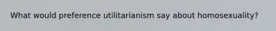 What would preference utilitarianism say about homosexuality?