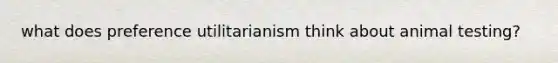 what does preference utilitarianism think about animal testing?