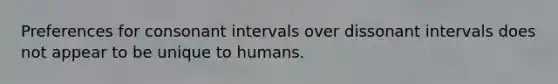 Preferences for consonant intervals over dissonant intervals does not appear to be unique to humans.