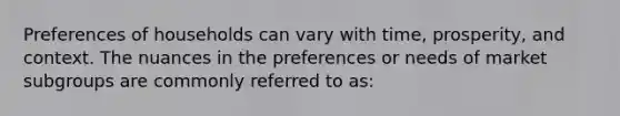 Preferences of households can vary with time, prosperity, and context. The nuances in the preferences or needs of market subgroups are commonly referred to as: