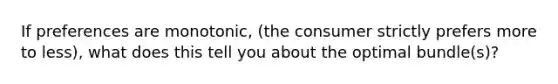 If preferences are monotonic, (the consumer strictly prefers more to less), what does this tell you about the optimal bundle(s)?