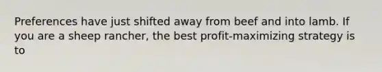 Preferences have just shifted away from beef and into lamb. If you are a sheep rancher, the best profit-maximizing strategy is to