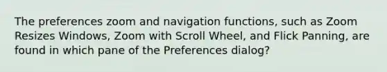 The preferences zoom and navigation functions, such as Zoom Resizes Windows, Zoom with Scroll Wheel, and Flick Panning, are found in which pane of the Preferences dialog?