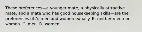 These preferences—a younger mate, a physically attractive mate, and a mate who has good housekeeping skills—are the preferences of A. men and women equally. B. neither men nor women. C. men. D. women.