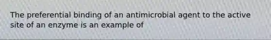 The preferential binding of an antimicrobial agent to the active site of an enzyme is an example of