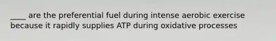____ are the preferential fuel during intense aerobic exercise because it rapidly supplies ATP during oxidative processes