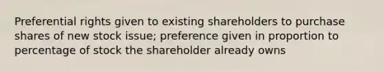 Preferential rights given to existing shareholders to purchase shares of new stock issue; preference given in proportion to percentage of stock the shareholder already owns