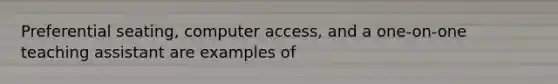 Preferential seating, computer access, and a one-on-one teaching assistant are examples of