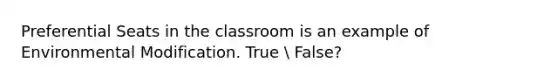 Preferential Seats in the classroom is an example of Environmental Modification. True  False?