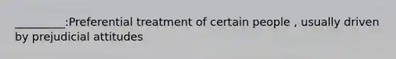 _________:Preferential treatment of certain people , usually driven by prejudicial attitudes