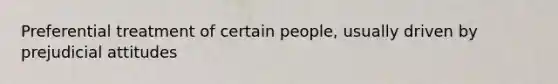 Preferential treatment of certain people, usually driven by prejudicial attitudes