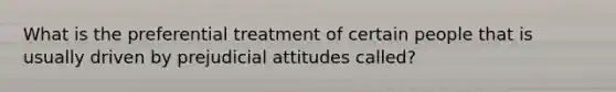 What is the preferential treatment of certain people that is usually driven by prejudicial attitudes called?