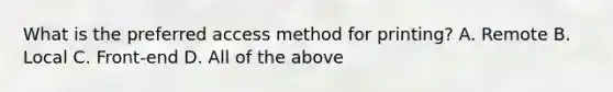 What is the preferred access method for printing? A. Remote B. Local C. Front-end D. All of the above