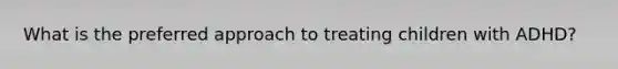 What is the preferred approach to treating children with ADHD?