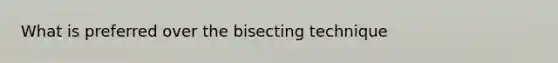 What is preferred over the bisecting technique