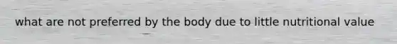 what are not preferred by the body due to little nutritional value