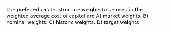 The preferred capital structure weights to be used in the <a href='https://www.questionai.com/knowledge/koL1NUNNcJ-weighted-average' class='anchor-knowledge'>weighted average</a> cost of capital are A) market weights. B) nominal weights. C) historic weights. D) target weights