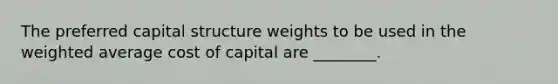 The preferred capital structure weights to be used in the weighted average cost of capital are ________.