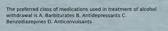 The preferred class of medications used in treatment of alcohol withdrawal is A. Barbiturates B. Antidepressants C. Benzodiazepines D. Anticonvulsants