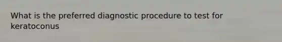 What is the preferred diagnostic procedure to test for keratoconus