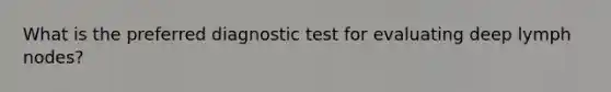 What is the preferred diagnostic test for evaluating deep lymph nodes?