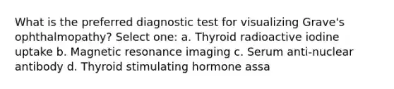 What is the preferred diagnostic test for visualizing Grave's ophthalmopathy? Select one: a. Thyroid radioactive iodine uptake b. Magnetic resonance imaging c. Serum anti-nuclear antibody d. Thyroid stimulating hormone assa