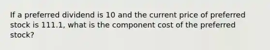 If a preferred dividend is 10 and the current price of preferred stock is 111.1, what is the component cost of the preferred stock?