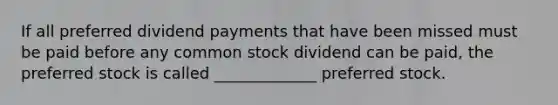 If all preferred dividend payments that have been missed must be paid before any common stock dividend can be paid, the preferred stock is called _____________ preferred stock.