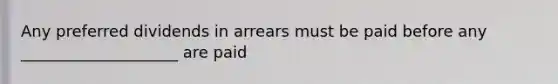 Any preferred dividends in arrears must be paid before any ____________________ are paid