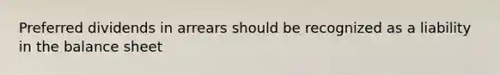 Preferred dividends in arrears should be recognized as a liability in the balance sheet